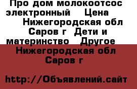 Про дом молокоотсос электронный  › Цена ­ 3 400 - Нижегородская обл., Саров г. Дети и материнство » Другое   . Нижегородская обл.,Саров г.